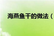海燕鱼干的做法（海燕鱼干的烹饪方法）
