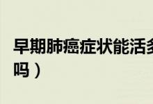 早期肺癌症状能活多久（早期肺癌症状能治好吗）