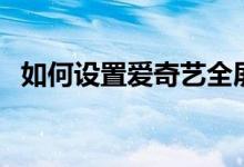 如何设置爱奇艺全屏（如何设置爱快路由）