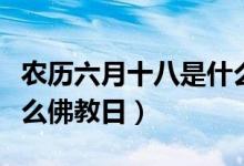 农历六月十八是什么日子（阴历六月十八是什么佛教日）