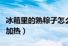 冰箱里的熟粽子怎么热（冰箱里的熟粽子怎么加热）