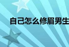 自己怎么修眉男生（自己怎么修复电瓶）