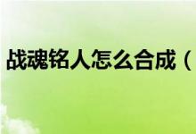 战魂铭人怎么合成（战魂铭人合成配方介绍）