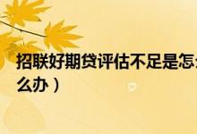招联好期贷评估不足是怎么了（招联好期贷综合评分不足怎么办）