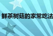 鲜茶树菇的家常吃法（鲜茶树菇的家常做法）