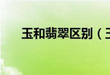 玉和翡翠区别（玉和翡翠有什么不同）