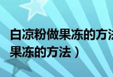 白凉粉做果冻的方法可以放牛奶吗（白凉粉做果冻的方法）