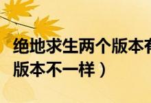 绝地求生两个版本有什么区别（绝地求生怎么版本不一样）