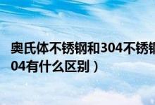 奥氏体不锈钢和304不锈钢有什么区别（奥氏体型不锈钢与304有什么区别）