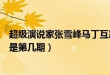 超级演说家张雪峰马丁互怼是哪一期（演说家张雪峰和马丁是第几期）