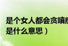 是个女人都会贪嗔痴什么意思（女人的贪嗔痴是什么意思）