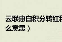 云联惠白积分转红积分（云联惠红白积分是什么意思）