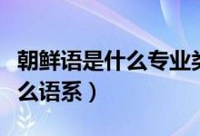 朝鲜语是什么专业类别（日本语朝鲜语属于什么语系）