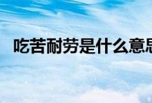 吃苦耐劳是什么意思（吃苦耐劳是啥意思）