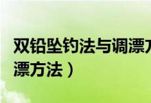 双铅坠钓法与调漂方法直播（双铅坠钓法与调漂方法）