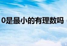 0是最小的有理数吗（0是最小的有理数对吗）