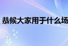 恭候大家用于什么场合（恭候用在什么场合）