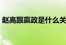 赵高跟嬴政是什么关系（赵高跟嬴政的关系）