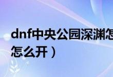 dnf中央公园深渊怎么开（DNF地轨中心深渊怎么开）