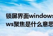 锁屏界面windows聚焦是什么意思（windows聚焦是什么意思）
