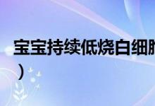 宝宝持续低烧白细胞低（宝宝持续低烧的危害）
