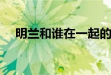 明兰和谁在一起的（明兰和谁在一起了）
