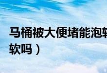 马桶被大便堵能泡软吗（屎太硬堵住马桶能泡软吗）