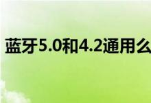 蓝牙5.0和4.2通用么（蓝牙5.0和4.2的区别）