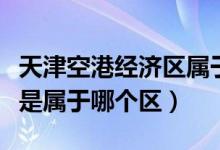 天津空港经济区属于哪里（天津市空港经济区是属于哪个区）