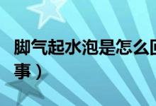 脚气起水泡是怎么回事（脚气起水泡是怎么回事）