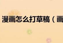 漫画怎么打草稿（画漫画用什么笔打草稿好）