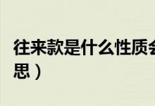 往来款是什么性质会计科目（往来款是什么意思）