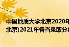 中国地质大学北京2020年各省录取分数线（中国地质大学(北京)2021年各省录取分数线及专业分数线）