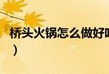 桥头火锅怎么做好吃（怎么做好吃的桥头火锅）