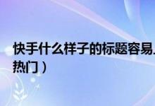 快手什么样子的标题容易上热门（快手什么样的标题可以上热门）