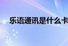 乐语通讯是什么卡（乐语通讯是干嘛的）