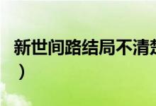 新世间路结局不清楚（世间路的大结局怎样了）