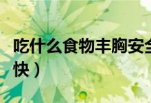 吃什么食物丰胸安全有效（吃什么食物丰胸最快）