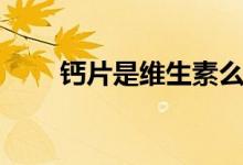 钙片是维生素么（钙片是维生素几）