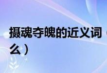 摄魂夺魄的近义词（摄人心魄的的近义词是什么）