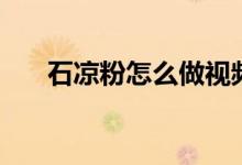 石凉粉怎么做视频（石凉粉怎么做呀）