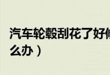 汽车轮毂刮花了好修复吗（汽车轮毂刮花了怎么办）