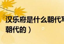汉乐府是什么朝代写的（汉乐府是人吗是哪个朝代的）