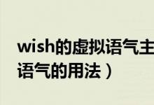 wish的虚拟语气主句用法表格（wish的虚拟语气的用法）