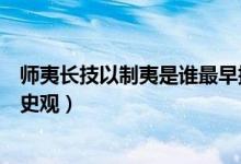 师夷长技以制夷是谁最早提出的（师夷长技以制夷属于什么史观）