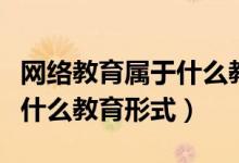 网络教育属于什么教育形式（请问网络教育是什么教育形式）