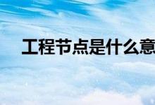 工程节点是什么意思（施工节点图解释）