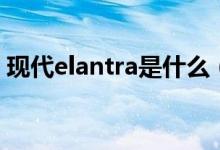 现代elantra是什么（现代elantra是什么车）
