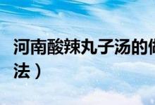 河南酸辣丸子汤的做法（河南酸辣丸子汤的做法）