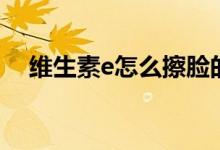 维生素e怎么擦脸的（维生素e怎么擦脸）